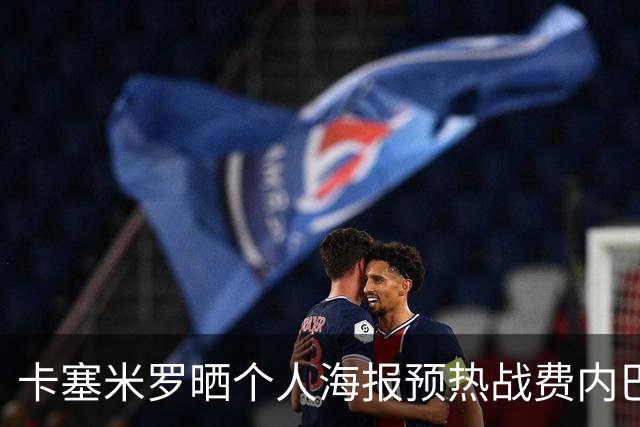 卡塞米罗晒个人海报预热战费内巴切：曼联，冲！
